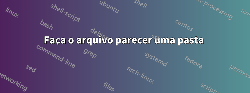 Faça o arquivo parecer uma pasta