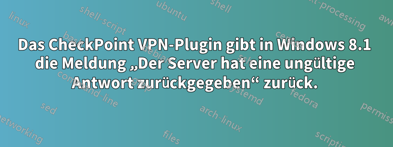 Das CheckPoint VPN-Plugin gibt in Windows 8.1 die Meldung „Der Server hat eine ungültige Antwort zurückgegeben“ zurück.