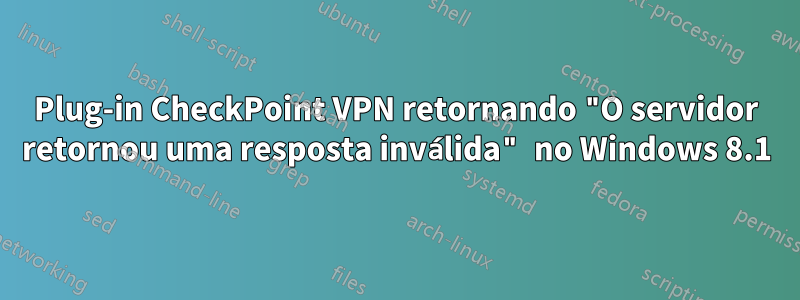 Plug-in CheckPoint VPN retornando "O servidor retornou uma resposta inválida" no Windows 8.1