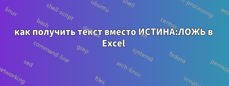как получить текст вместо ИСТИНА:ЛОЖЬ в Excel