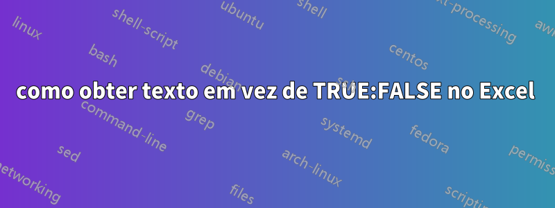 como obter texto em vez de TRUE:FALSE no Excel