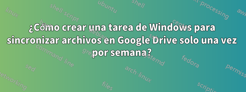 ¿Cómo crear una tarea de Windows para sincronizar archivos en Google Drive solo una vez por semana?