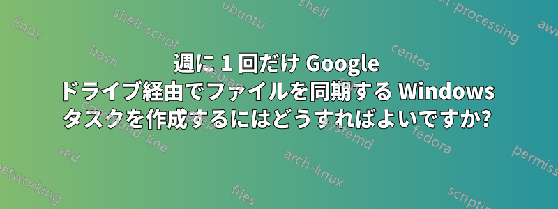 週に 1 回だけ Google ドライブ経由でファイルを同期する Windows タスクを作成するにはどうすればよいですか?