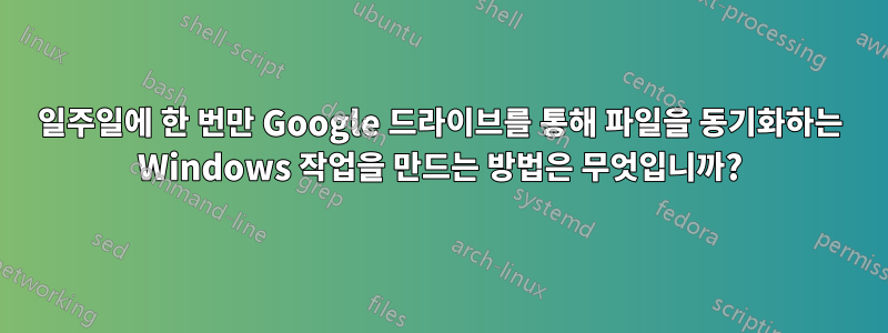 일주일에 한 번만 Google 드라이브를 통해 파일을 동기화하는 Windows 작업을 만드는 방법은 무엇입니까?