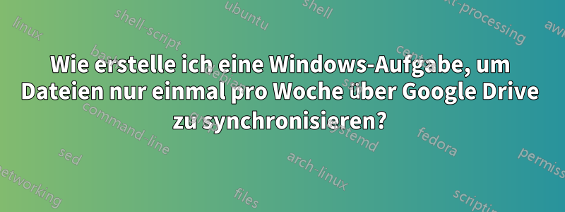 Wie erstelle ich eine Windows-Aufgabe, um Dateien nur einmal pro Woche über Google Drive zu synchronisieren?