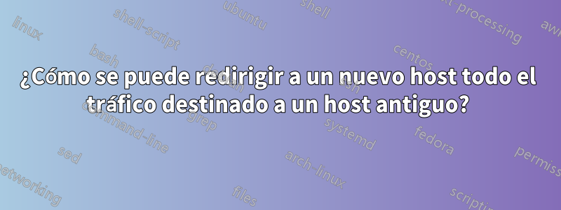 ¿Cómo se puede redirigir a un nuevo host todo el tráfico destinado a un host antiguo?