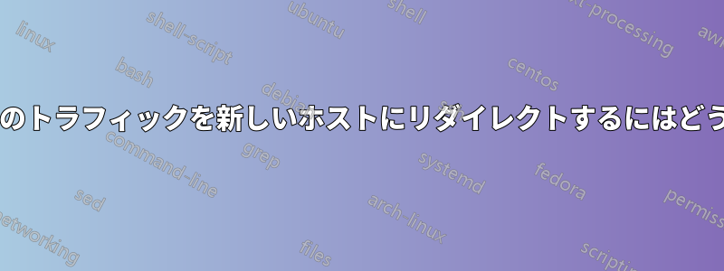 古いホスト宛てのすべてのトラフィックを新しいホストにリダイレクトするにはどうすればよいでしょうか?