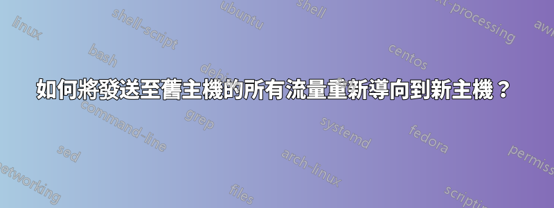 如何將發送至舊主機的所有流量重新導向到新主機？