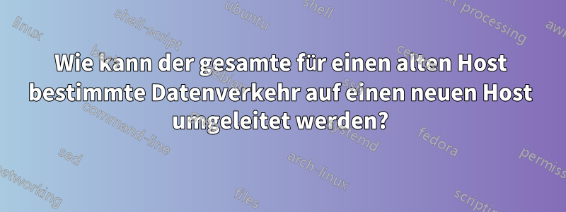 Wie kann der gesamte für einen alten Host bestimmte Datenverkehr auf einen neuen Host umgeleitet werden?