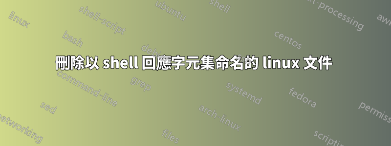 刪除以 shell 回應字元集命名的 linux 文件