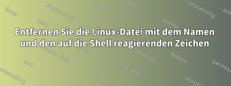 Entfernen Sie die Linux-Datei mit dem Namen und den auf die Shell reagierenden Zeichen