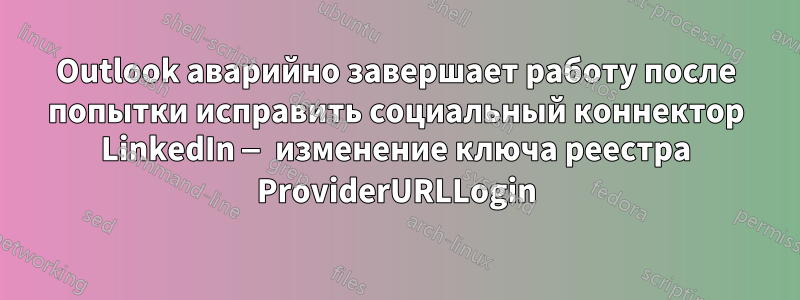 Outlook аварийно завершает работу после попытки исправить социальный коннектор LinkedIn — изменение ключа реестра ProviderURLLogin