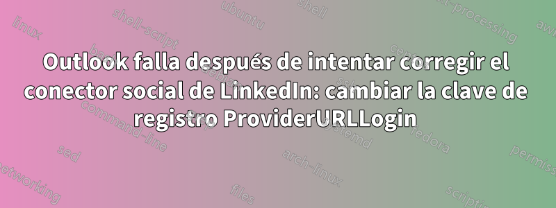 Outlook falla después de intentar corregir el conector social de LinkedIn: cambiar la clave de registro ProviderURLLogin