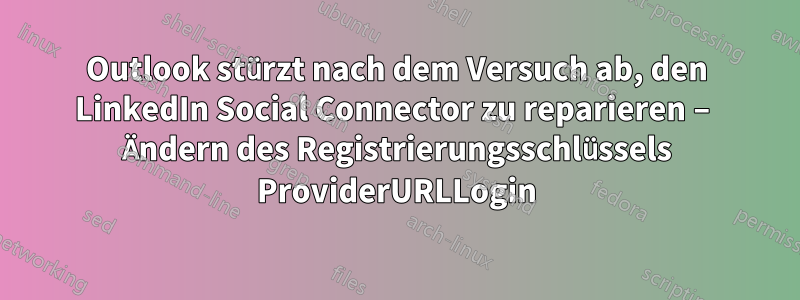 Outlook stürzt nach dem Versuch ab, den LinkedIn Social Connector zu reparieren – Ändern des Registrierungsschlüssels ProviderURLLogin