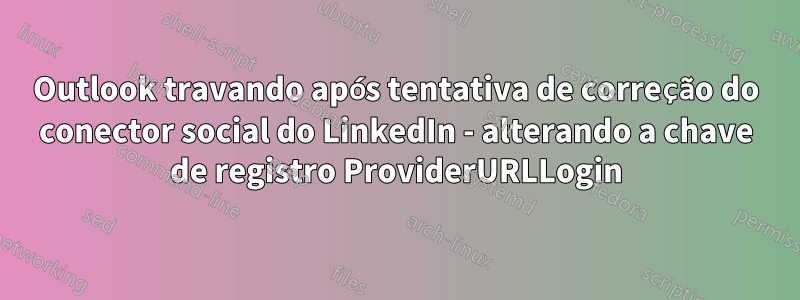 Outlook travando após tentativa de correção do conector social do LinkedIn - alterando a chave de registro ProviderURLLogin