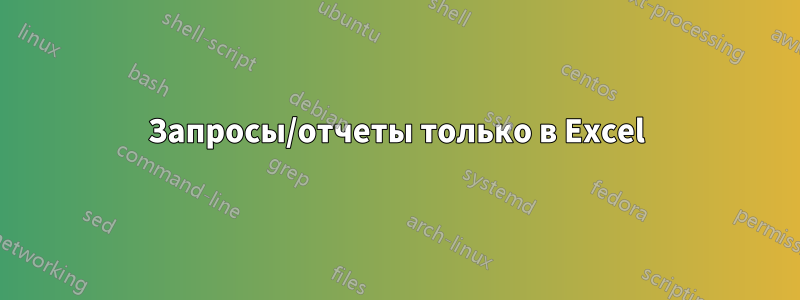 Запросы/отчеты только в Excel