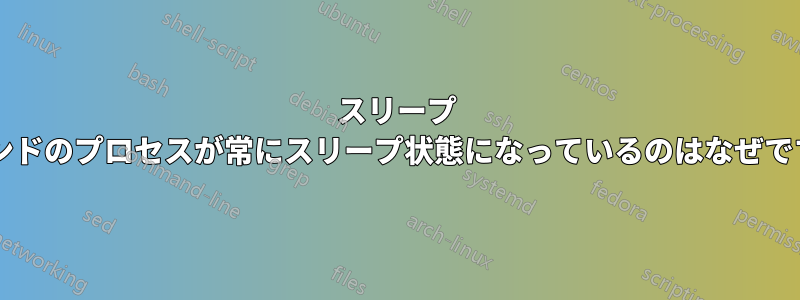 スリープ コマンドのプロセスが常にスリープ状態になっているのはなぜですか?