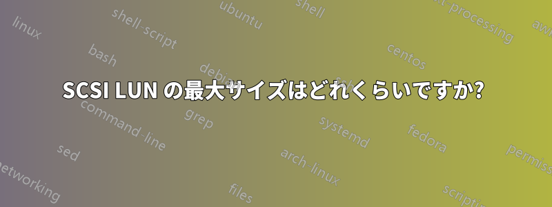 SCSI LUN の最大サイズはどれくらいですか?