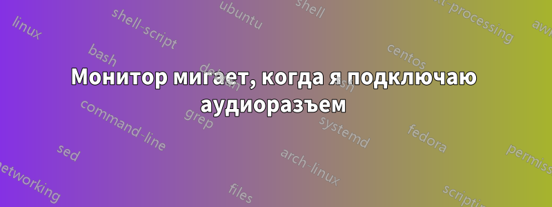 Монитор мигает, когда я подключаю аудиоразъем