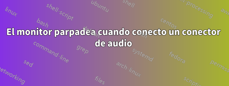 El monitor parpadea cuando conecto un conector de audio