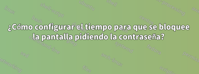 ¿Cómo configurar el tiempo para que se bloquee la pantalla pidiendo la contraseña?