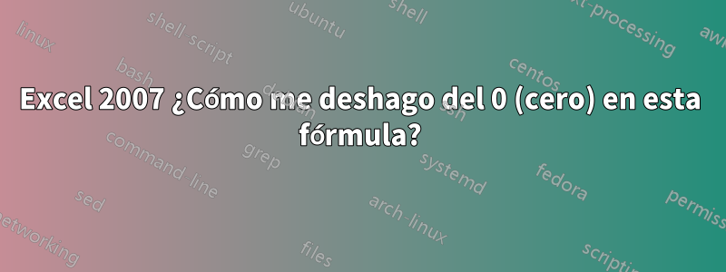 Excel 2007 ¿Cómo me deshago del 0 (cero) en esta fórmula?
