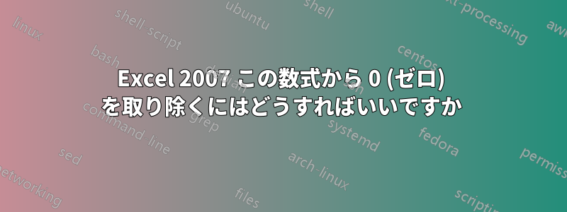 Excel 2007 この数式から 0 (ゼロ) を取り除くにはどうすればいいですか