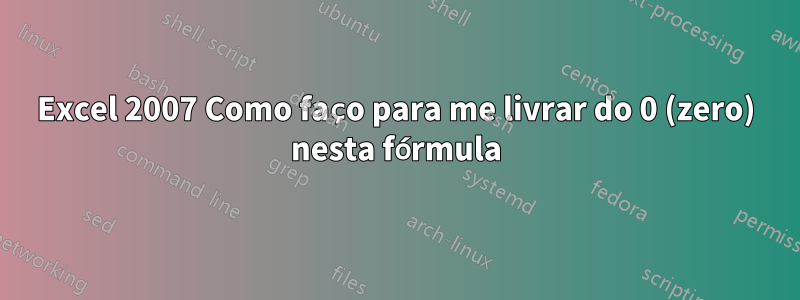 Excel 2007 Como faço para me livrar do 0 (zero) nesta fórmula