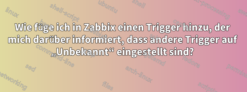 Wie füge ich in Zabbix einen Trigger hinzu, der mich darüber informiert, dass andere Trigger auf „Unbekannt“ eingestellt sind?
