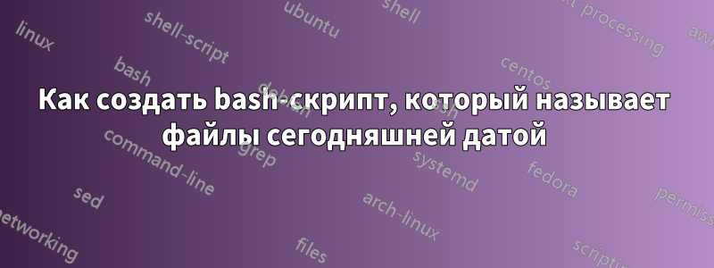 Как создать bash-скрипт, который называет файлы сегодняшней датой