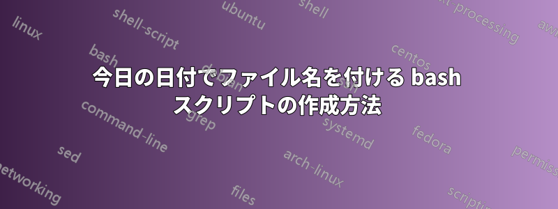 今日の日付でファイル名を付ける bash スクリプトの作成方法