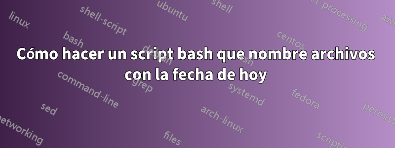 Cómo hacer un script bash que nombre archivos con la fecha de hoy