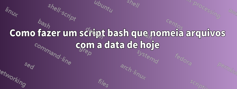 Como fazer um script bash que nomeia arquivos com a data de hoje