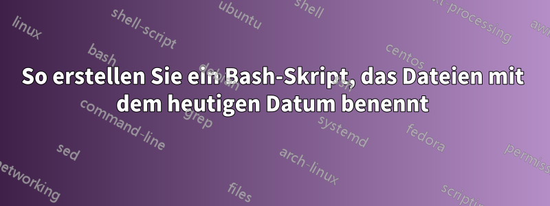 So erstellen Sie ein Bash-Skript, das Dateien mit dem heutigen Datum benennt