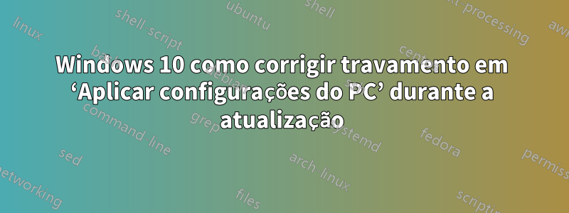 Windows 10 como corrigir travamento em ‘Aplicar configurações do PC’ durante a atualização