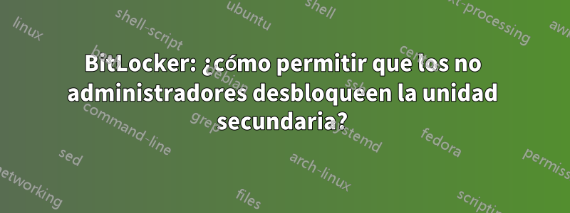 BitLocker: ¿cómo permitir que los no administradores desbloqueen la unidad secundaria?