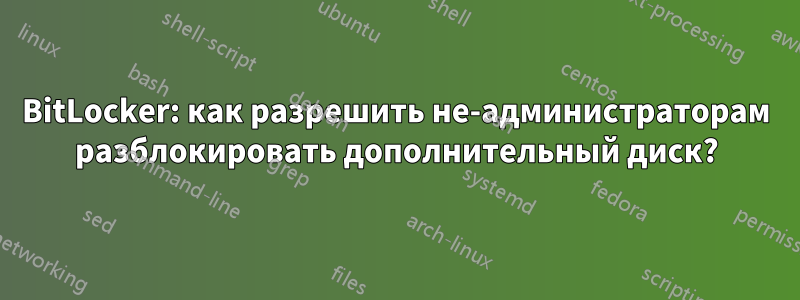 BitLocker: как разрешить не-администраторам разблокировать дополнительный диск?