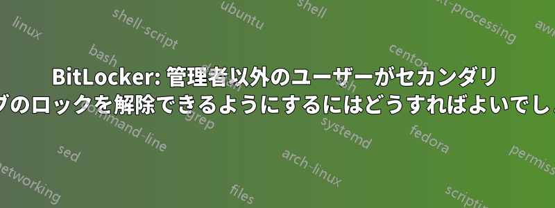 BitLocker: 管理者以外のユーザーがセカンダリ ドライブのロックを解除できるようにするにはどうすればよいでしょうか?