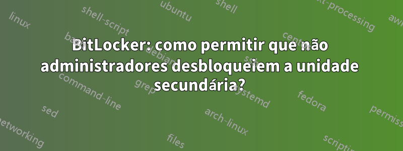 BitLocker: como permitir que não administradores desbloqueiem a unidade secundária?