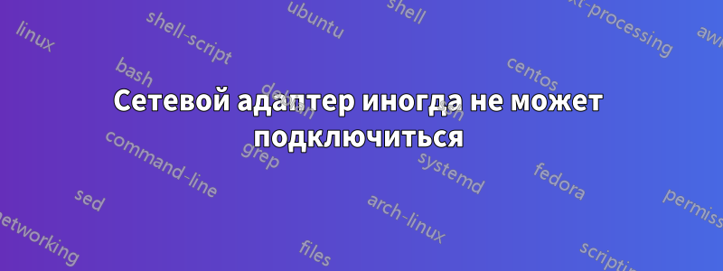 Сетевой адаптер иногда не может подключиться