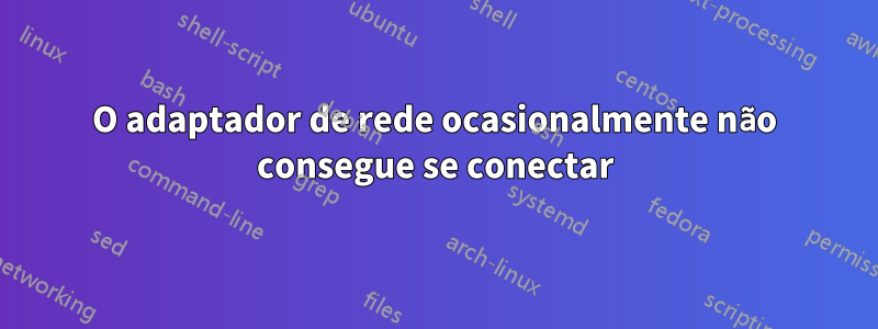 O adaptador de rede ocasionalmente não consegue se conectar