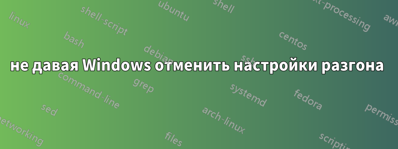не давая Windows отменить настройки разгона