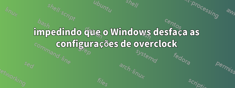 impedindo que o Windows desfaça as configurações de overclock