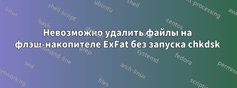 Невозможно удалить файлы на флэш-накопителе ExFat без запуска chkdsk