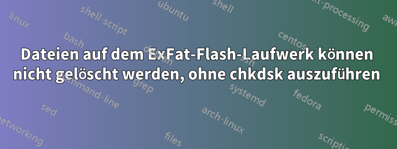 Dateien auf dem ExFat-Flash-Laufwerk können nicht gelöscht werden, ohne chkdsk auszuführen