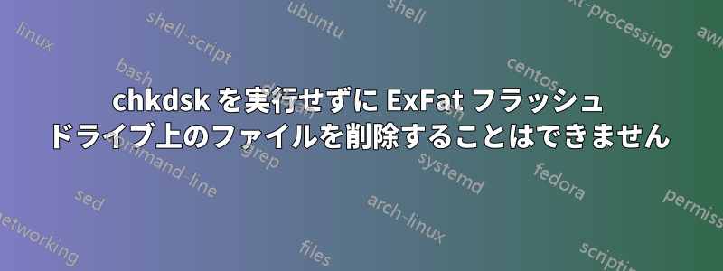chkdsk を実行せずに ExFat フラッシュ ドライブ上のファイルを削除することはできません