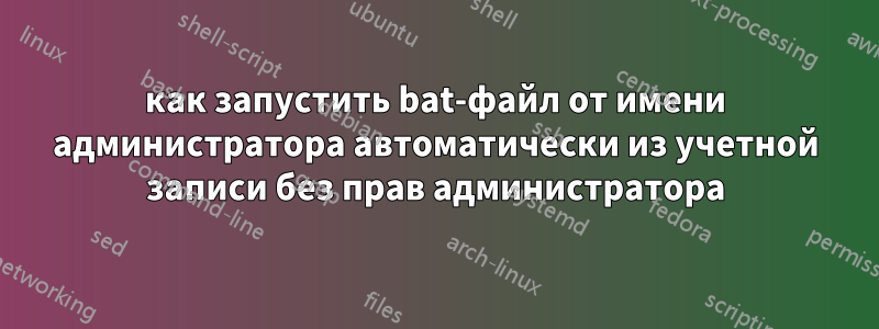 как запустить bat-файл от имени администратора автоматически из учетной записи без прав администратора