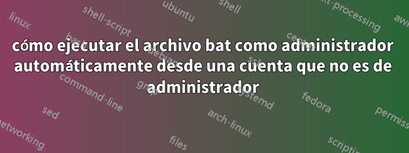 cómo ejecutar el archivo bat como administrador automáticamente desde una cuenta que no es de administrador