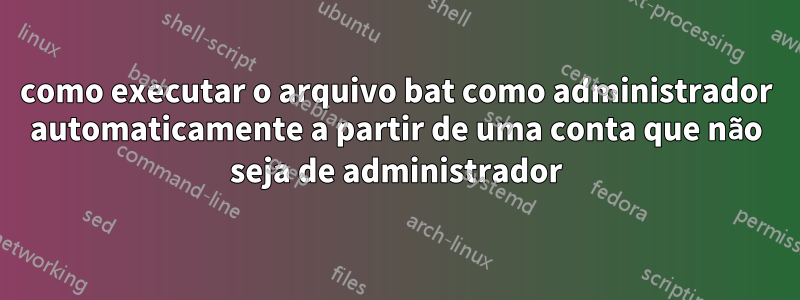 como executar o arquivo bat como administrador automaticamente a partir de uma conta que não seja de administrador
