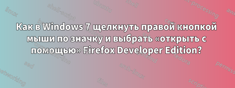 Как в Windows 7 щелкнуть правой кнопкой мыши по значку и выбрать «открыть с помощью» Firefox Developer Edition?